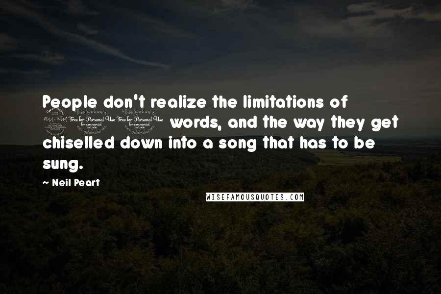 Neil Peart Quotes: People don't realize the limitations of 200 words, and the way they get chiselled down into a song that has to be sung.