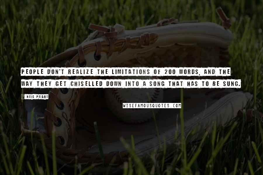 Neil Peart Quotes: People don't realize the limitations of 200 words, and the way they get chiselled down into a song that has to be sung.