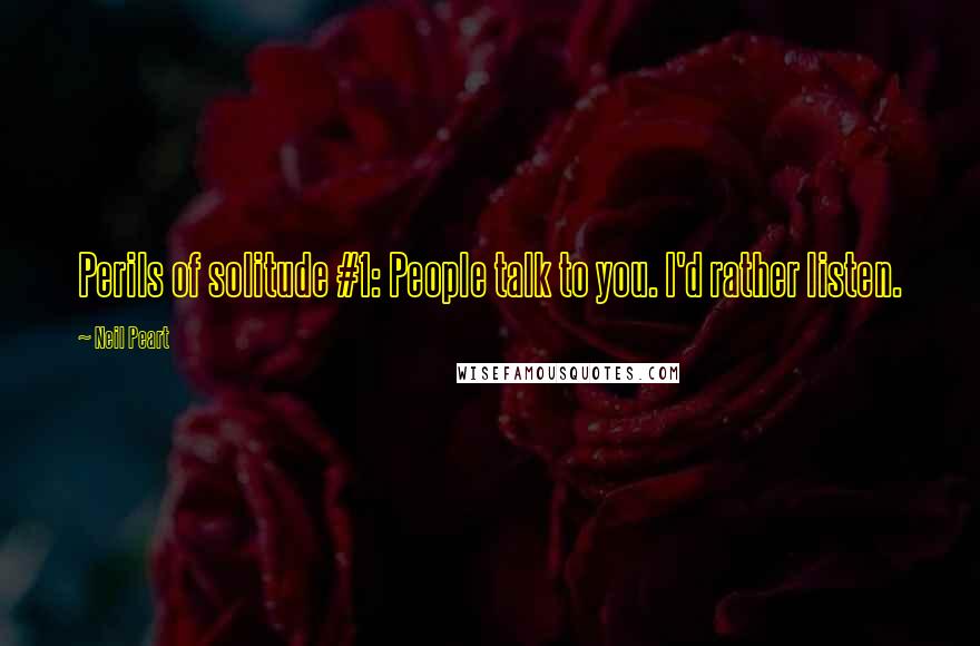 Neil Peart Quotes: Perils of solitude #1: People talk to you. I'd rather listen.