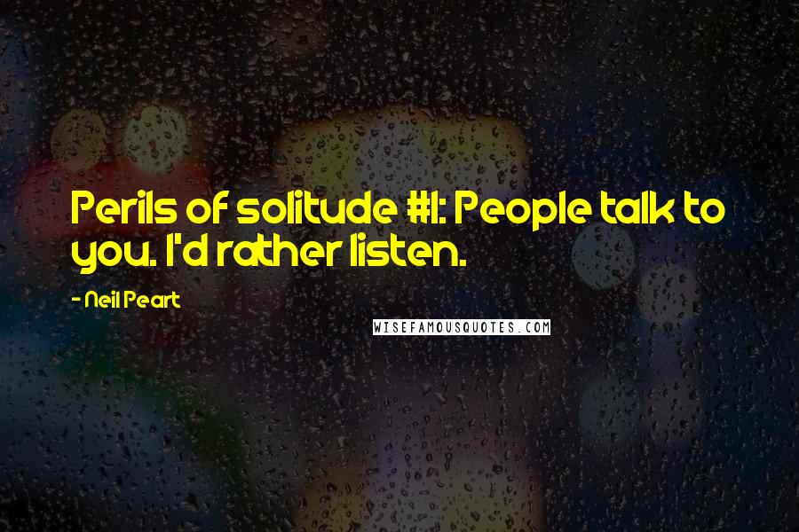 Neil Peart Quotes: Perils of solitude #1: People talk to you. I'd rather listen.