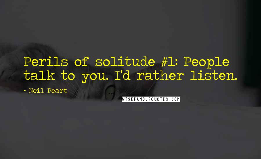 Neil Peart Quotes: Perils of solitude #1: People talk to you. I'd rather listen.