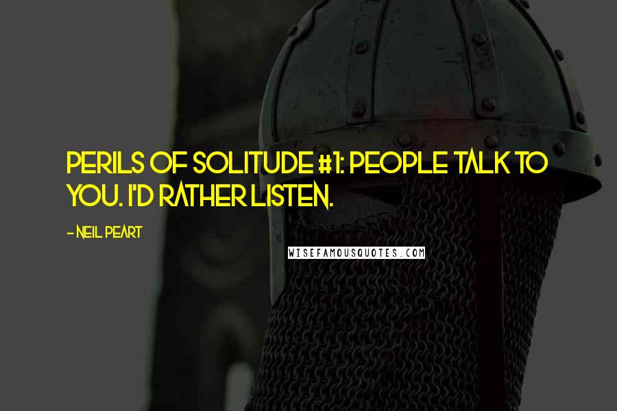 Neil Peart Quotes: Perils of solitude #1: People talk to you. I'd rather listen.