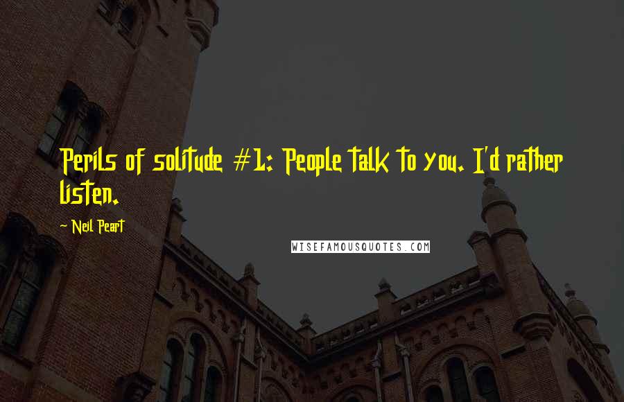 Neil Peart Quotes: Perils of solitude #1: People talk to you. I'd rather listen.