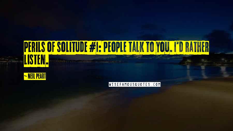 Neil Peart Quotes: Perils of solitude #1: People talk to you. I'd rather listen.