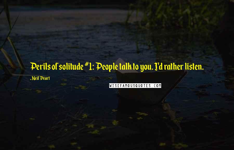 Neil Peart Quotes: Perils of solitude #1: People talk to you. I'd rather listen.