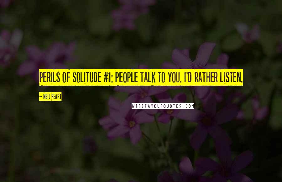 Neil Peart Quotes: Perils of solitude #1: People talk to you. I'd rather listen.