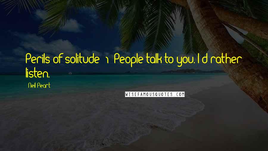 Neil Peart Quotes: Perils of solitude #1: People talk to you. I'd rather listen.