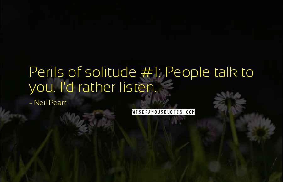 Neil Peart Quotes: Perils of solitude #1: People talk to you. I'd rather listen.