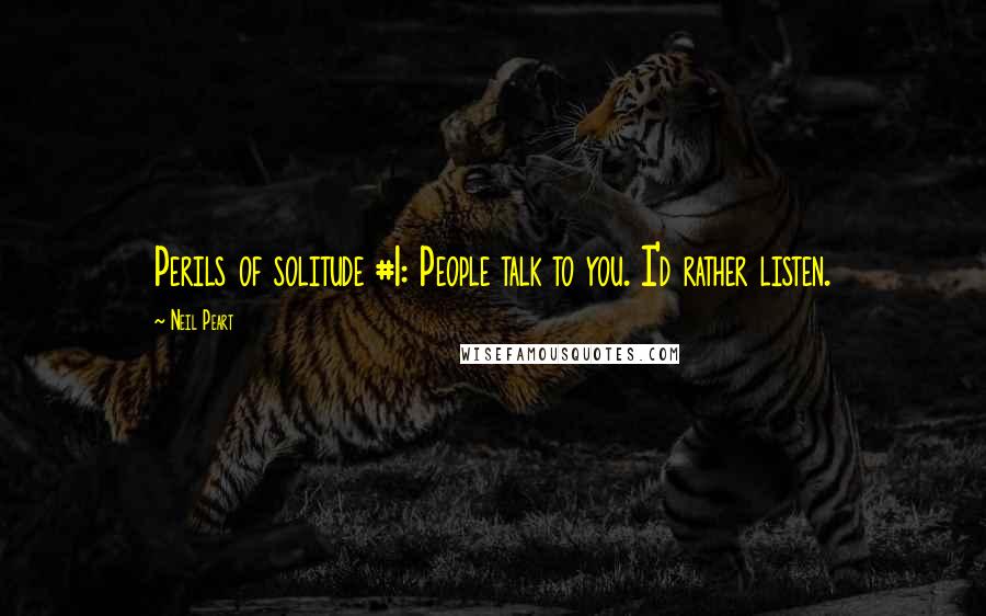 Neil Peart Quotes: Perils of solitude #1: People talk to you. I'd rather listen.