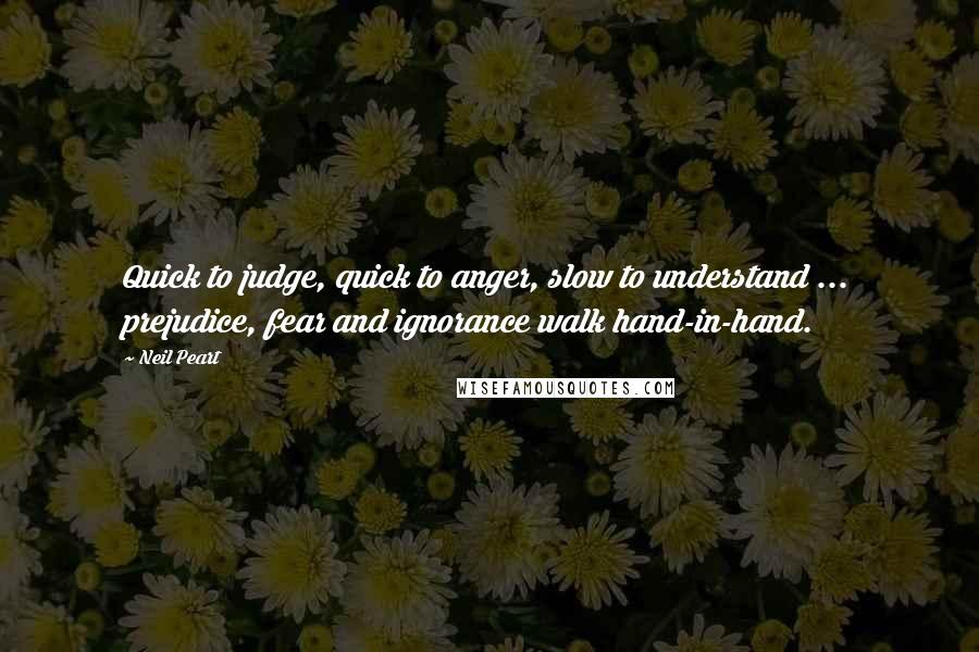 Neil Peart Quotes: Quick to judge, quick to anger, slow to understand ... prejudice, fear and ignorance walk hand-in-hand.