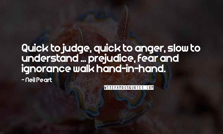 Neil Peart Quotes: Quick to judge, quick to anger, slow to understand ... prejudice, fear and ignorance walk hand-in-hand.