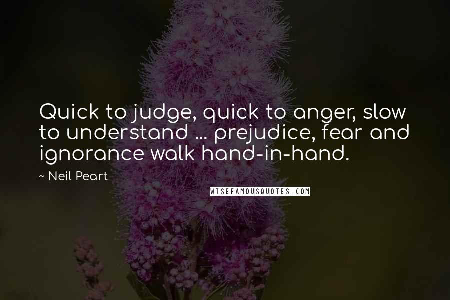 Neil Peart Quotes: Quick to judge, quick to anger, slow to understand ... prejudice, fear and ignorance walk hand-in-hand.