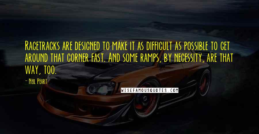 Neil Peart Quotes: Racetracks are designed to make it as difficult as possible to get around that corner fast. And some ramps, by necessity, are that way, too.