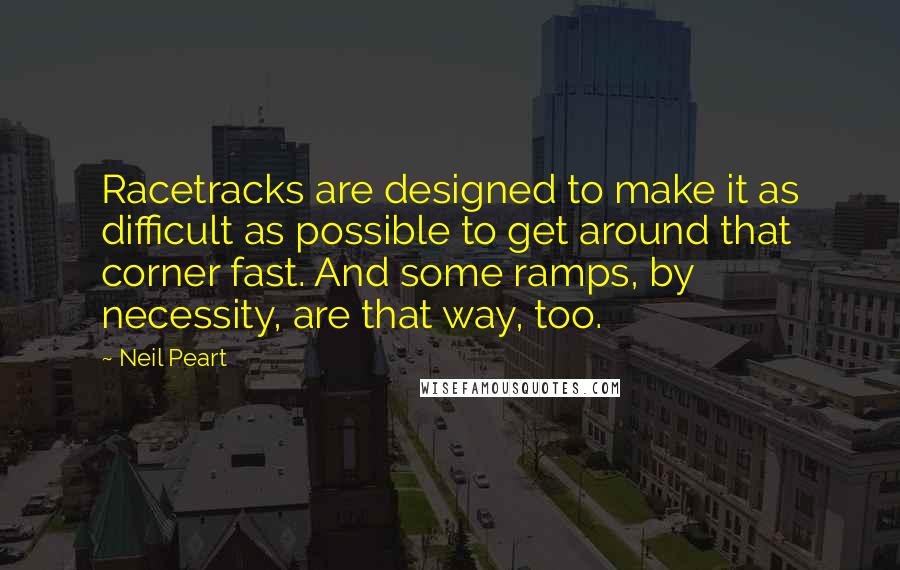 Neil Peart Quotes: Racetracks are designed to make it as difficult as possible to get around that corner fast. And some ramps, by necessity, are that way, too.