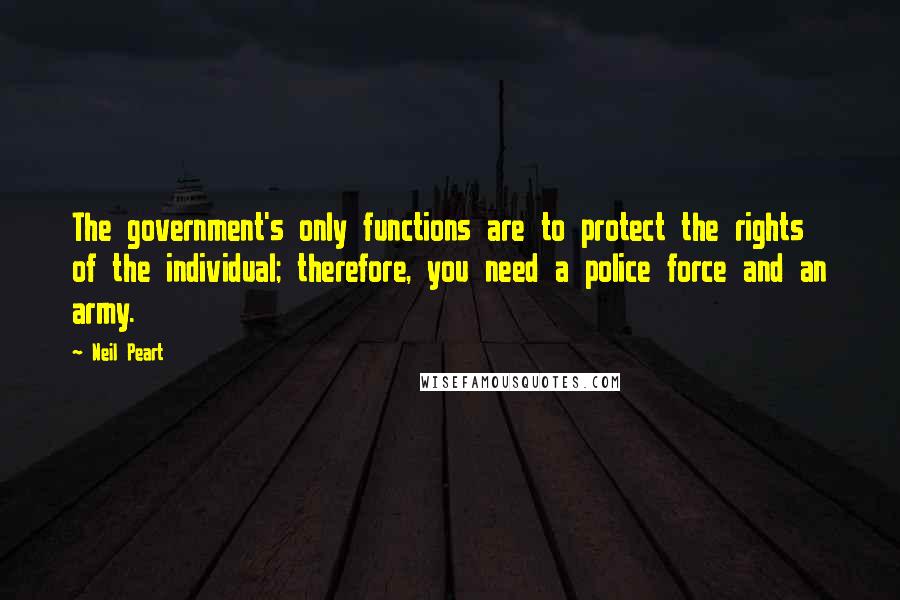 Neil Peart Quotes: The government's only functions are to protect the rights of the individual; therefore, you need a police force and an army.