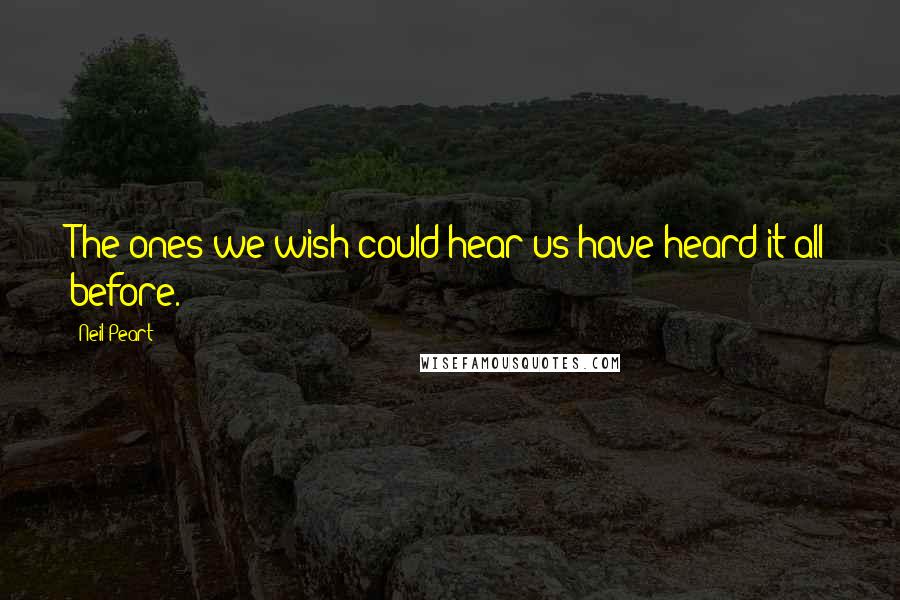 Neil Peart Quotes: The ones we wish could hear us have heard it all before.