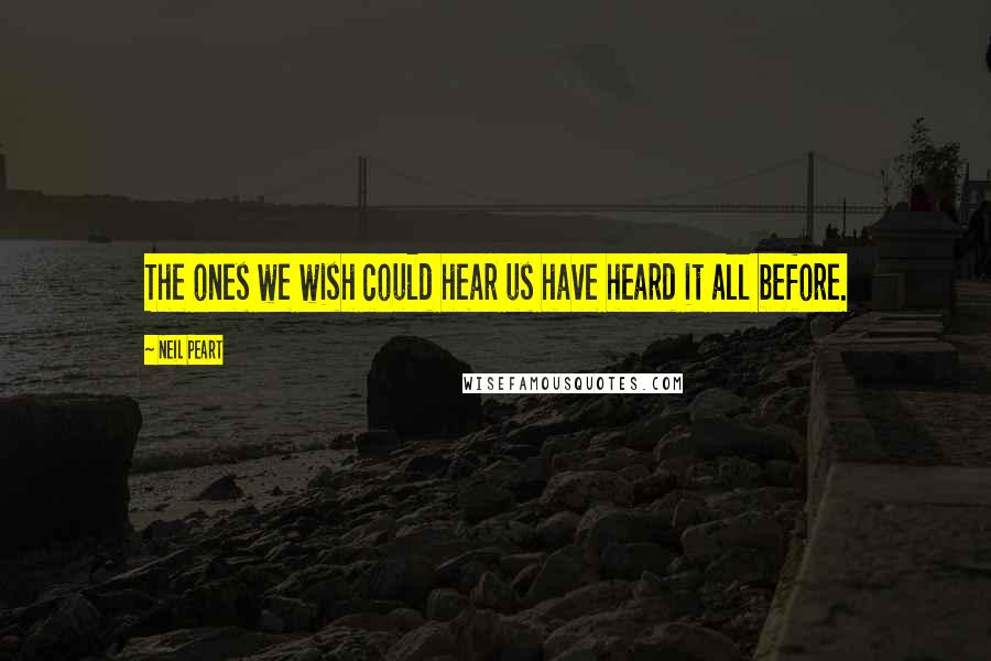 Neil Peart Quotes: The ones we wish could hear us have heard it all before.