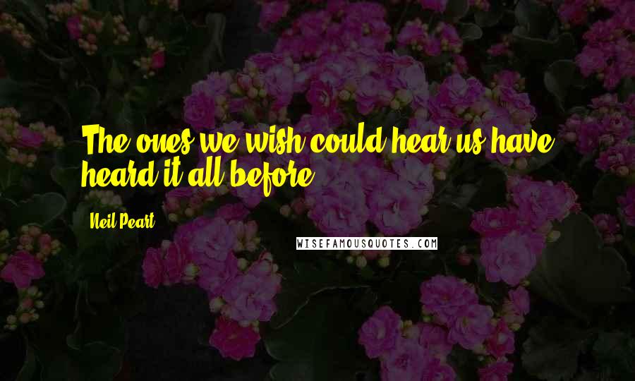 Neil Peart Quotes: The ones we wish could hear us have heard it all before.