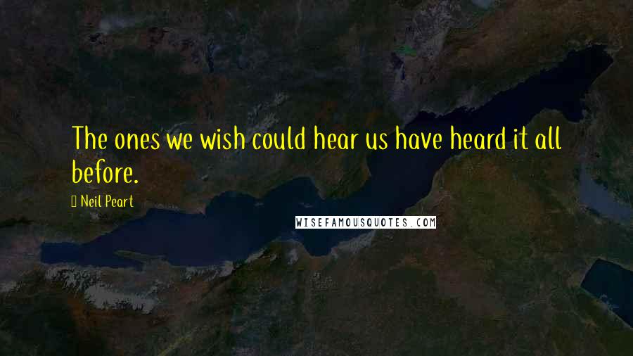 Neil Peart Quotes: The ones we wish could hear us have heard it all before.