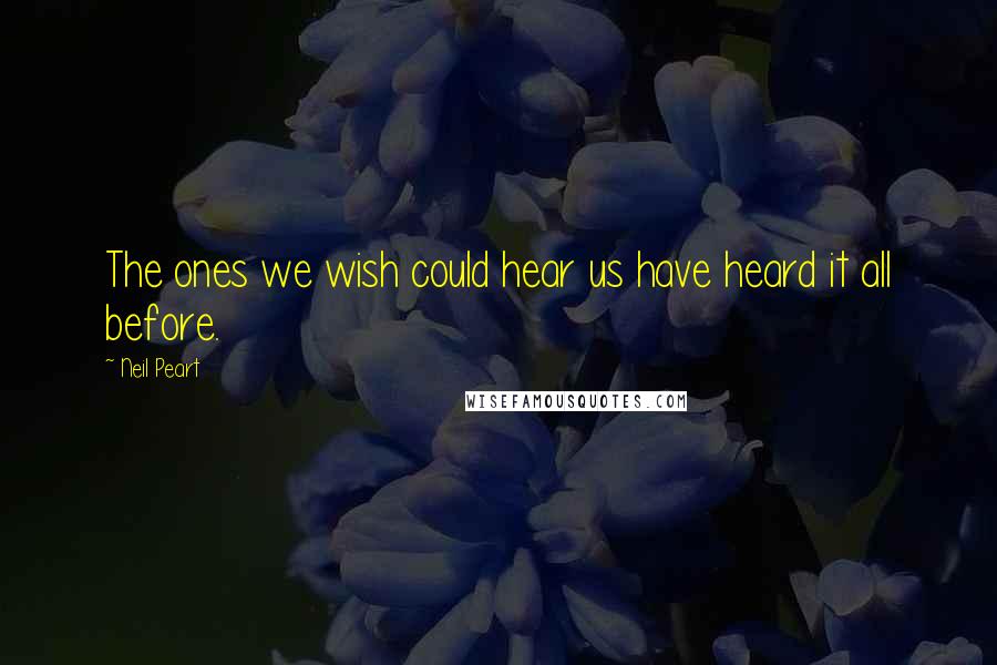 Neil Peart Quotes: The ones we wish could hear us have heard it all before.