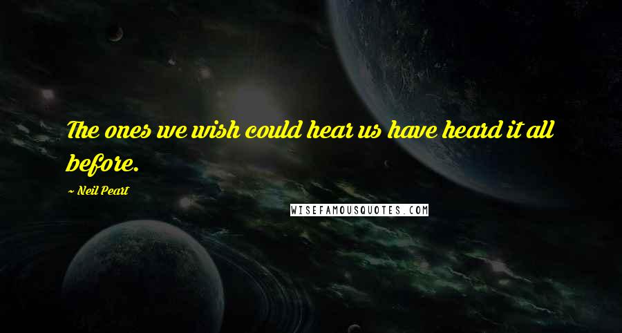 Neil Peart Quotes: The ones we wish could hear us have heard it all before.