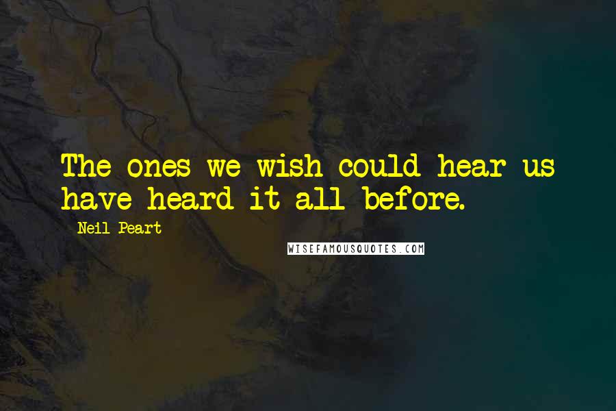 Neil Peart Quotes: The ones we wish could hear us have heard it all before.