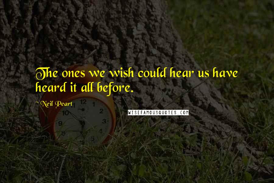 Neil Peart Quotes: The ones we wish could hear us have heard it all before.