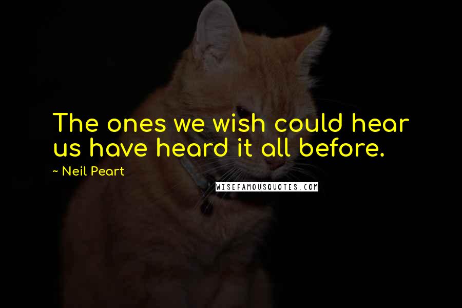 Neil Peart Quotes: The ones we wish could hear us have heard it all before.