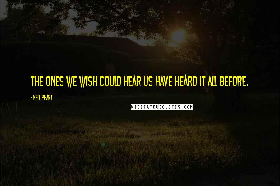 Neil Peart Quotes: The ones we wish could hear us have heard it all before.