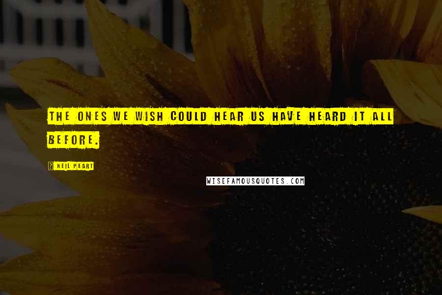 Neil Peart Quotes: The ones we wish could hear us have heard it all before.