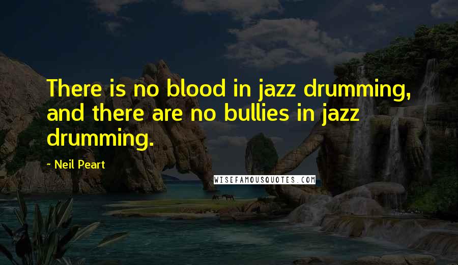 Neil Peart Quotes: There is no blood in jazz drumming, and there are no bullies in jazz drumming.