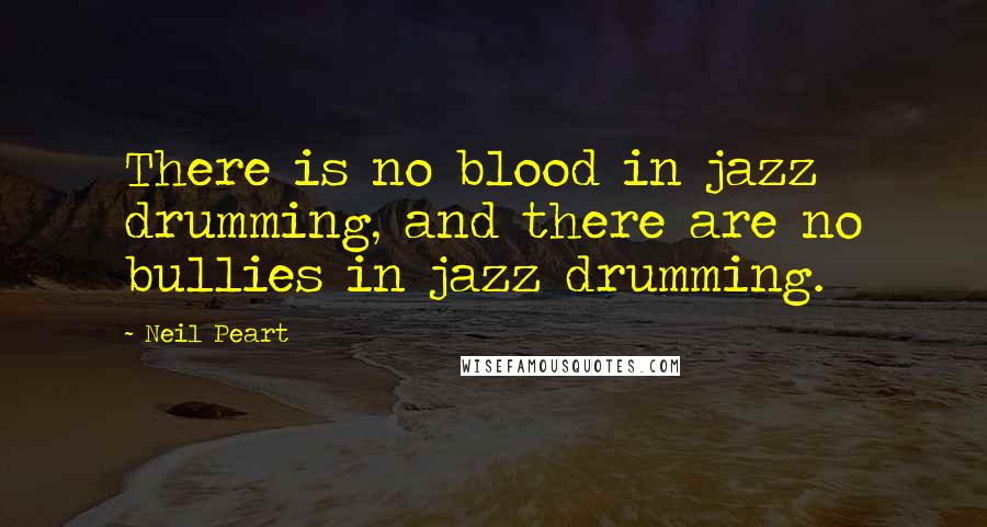 Neil Peart Quotes: There is no blood in jazz drumming, and there are no bullies in jazz drumming.