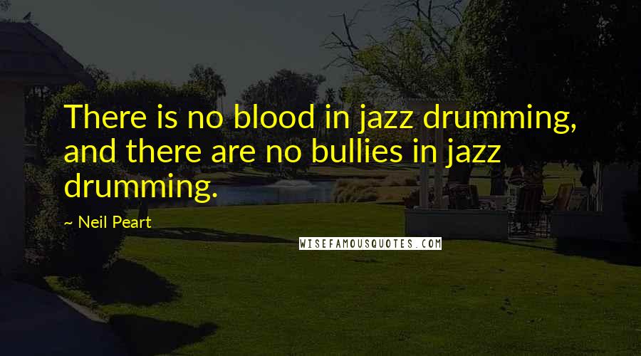 Neil Peart Quotes: There is no blood in jazz drumming, and there are no bullies in jazz drumming.