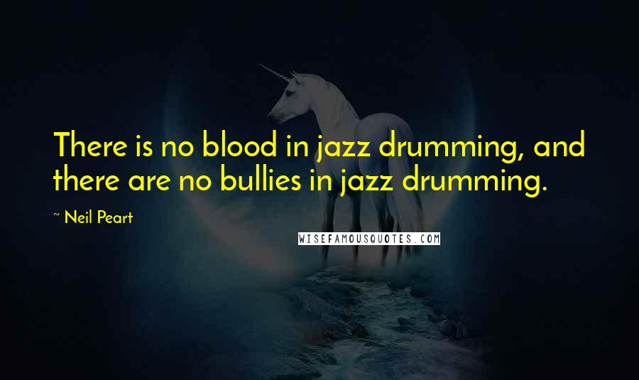 Neil Peart Quotes: There is no blood in jazz drumming, and there are no bullies in jazz drumming.