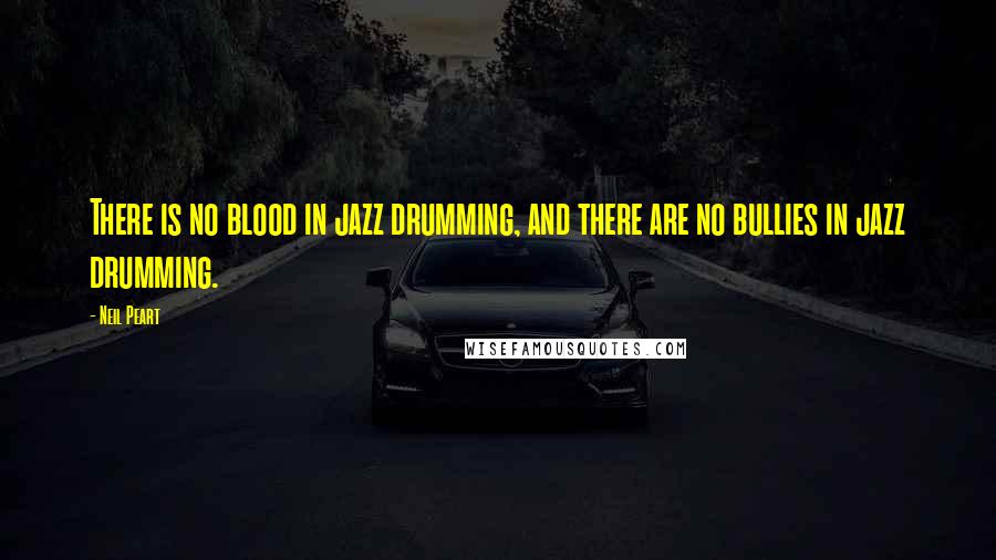 Neil Peart Quotes: There is no blood in jazz drumming, and there are no bullies in jazz drumming.