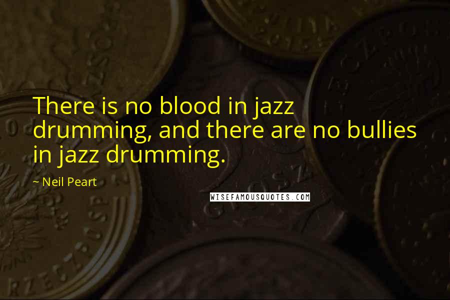 Neil Peart Quotes: There is no blood in jazz drumming, and there are no bullies in jazz drumming.