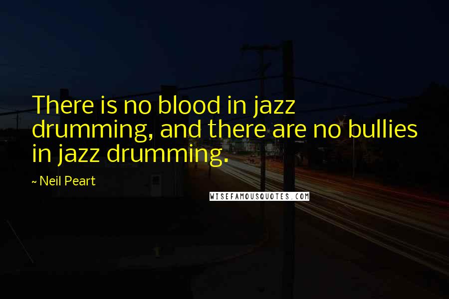 Neil Peart Quotes: There is no blood in jazz drumming, and there are no bullies in jazz drumming.