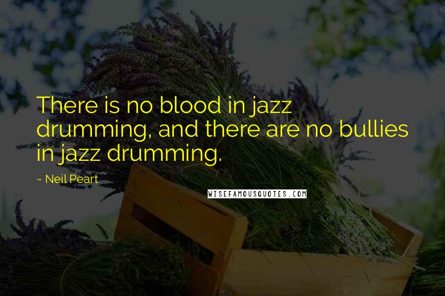 Neil Peart Quotes: There is no blood in jazz drumming, and there are no bullies in jazz drumming.