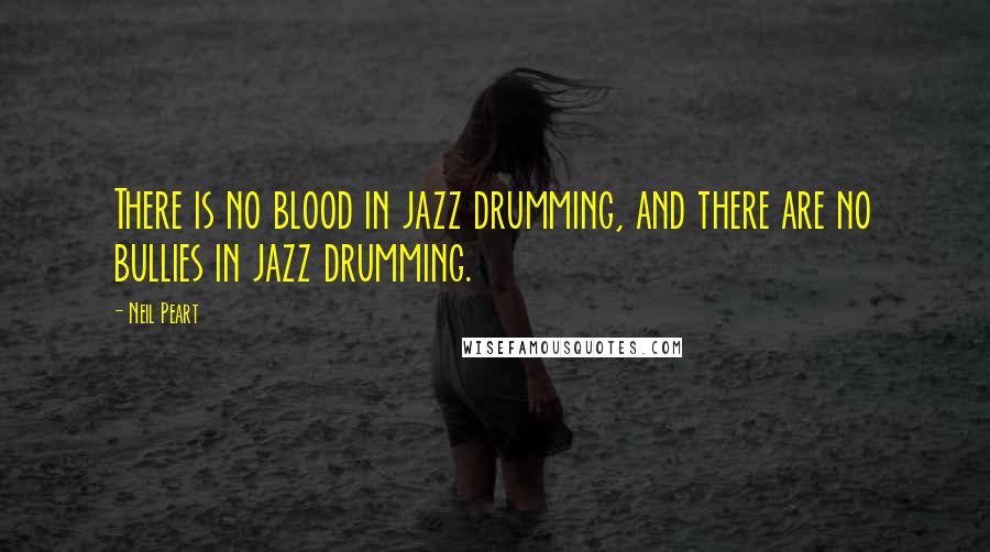 Neil Peart Quotes: There is no blood in jazz drumming, and there are no bullies in jazz drumming.