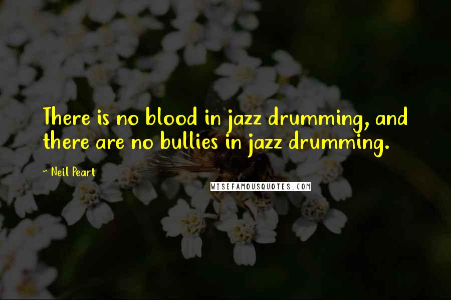 Neil Peart Quotes: There is no blood in jazz drumming, and there are no bullies in jazz drumming.