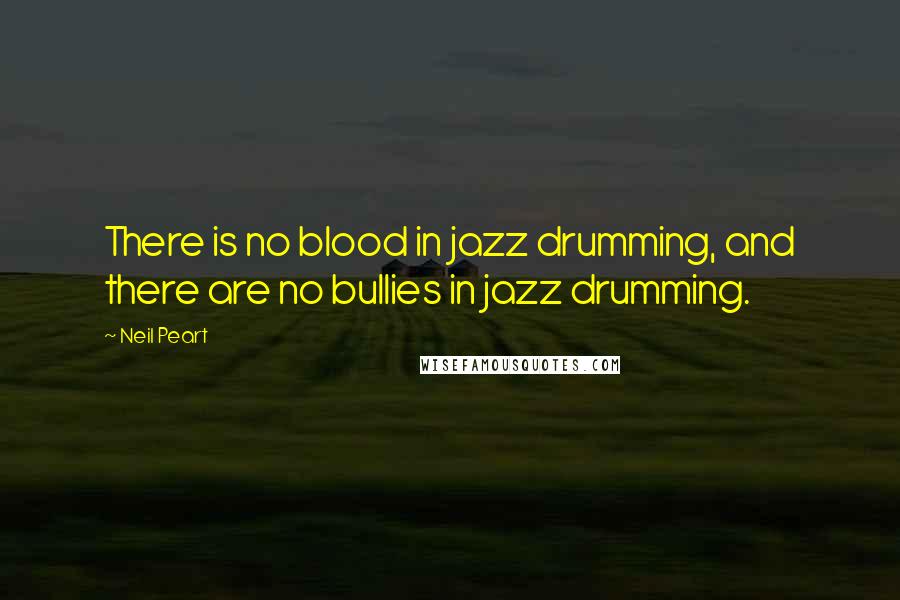 Neil Peart Quotes: There is no blood in jazz drumming, and there are no bullies in jazz drumming.