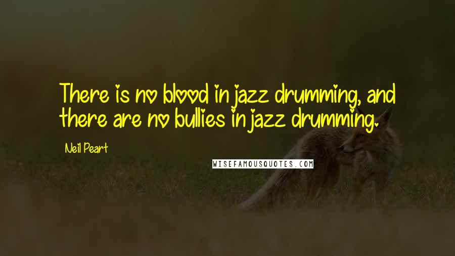 Neil Peart Quotes: There is no blood in jazz drumming, and there are no bullies in jazz drumming.