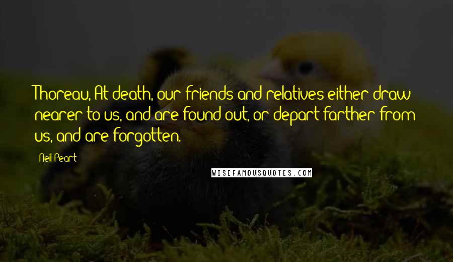 Neil Peart Quotes: Thoreau, At death, our friends and relatives either draw nearer to us, and are found out, or depart farther from us, and are forgotten.