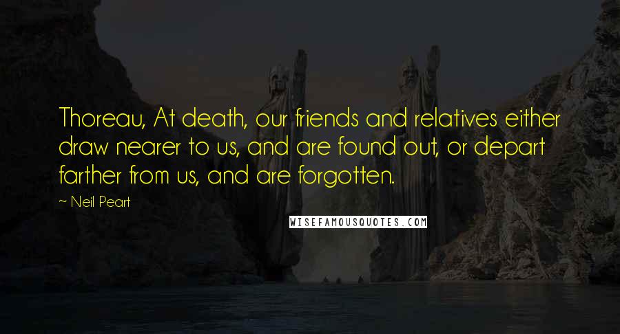 Neil Peart Quotes: Thoreau, At death, our friends and relatives either draw nearer to us, and are found out, or depart farther from us, and are forgotten.