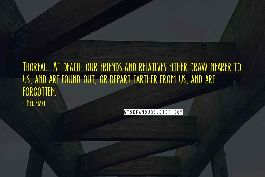 Neil Peart Quotes: Thoreau, At death, our friends and relatives either draw nearer to us, and are found out, or depart farther from us, and are forgotten.