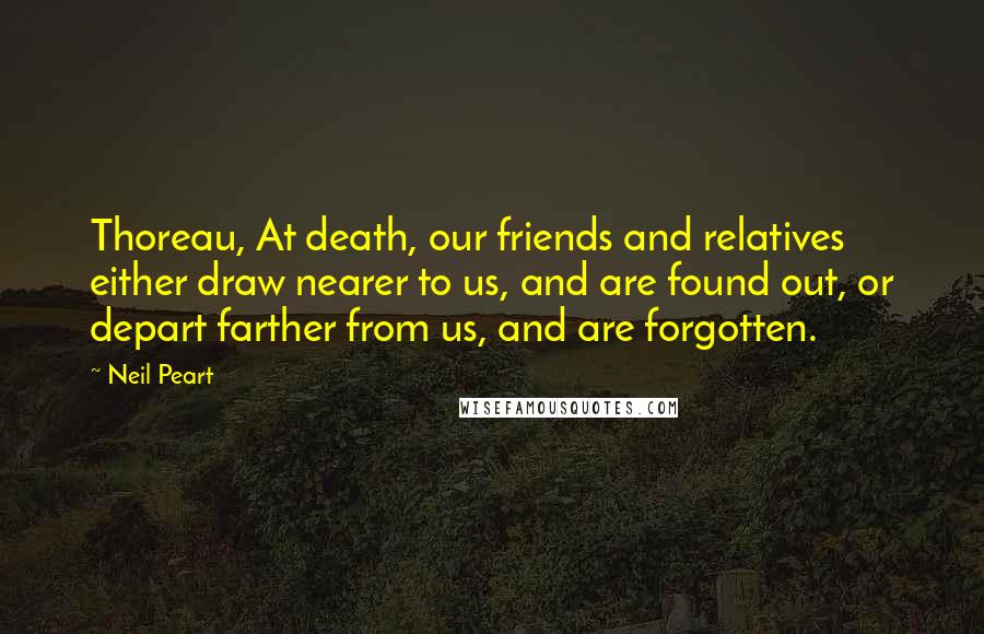 Neil Peart Quotes: Thoreau, At death, our friends and relatives either draw nearer to us, and are found out, or depart farther from us, and are forgotten.