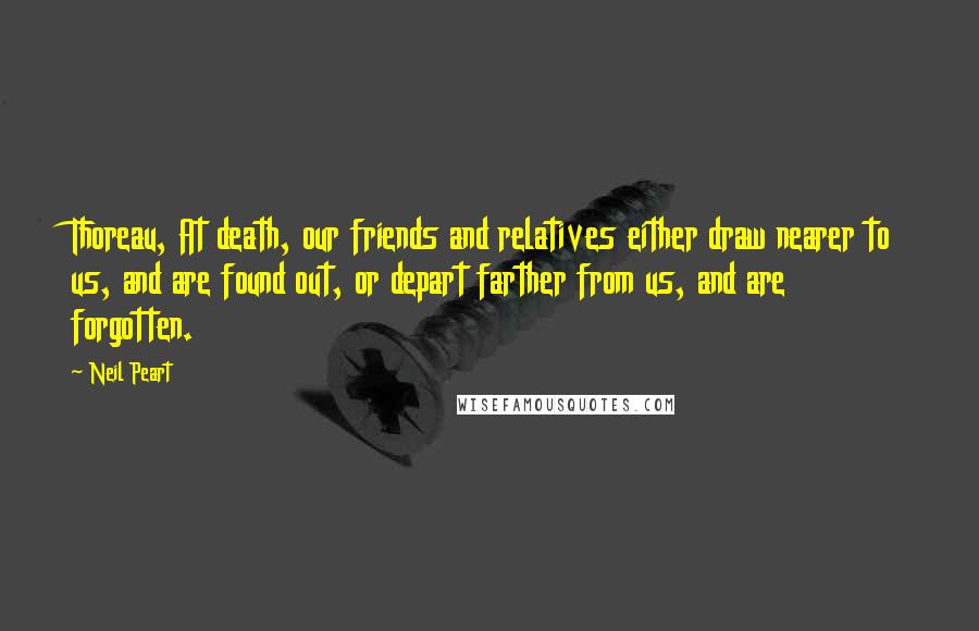 Neil Peart Quotes: Thoreau, At death, our friends and relatives either draw nearer to us, and are found out, or depart farther from us, and are forgotten.