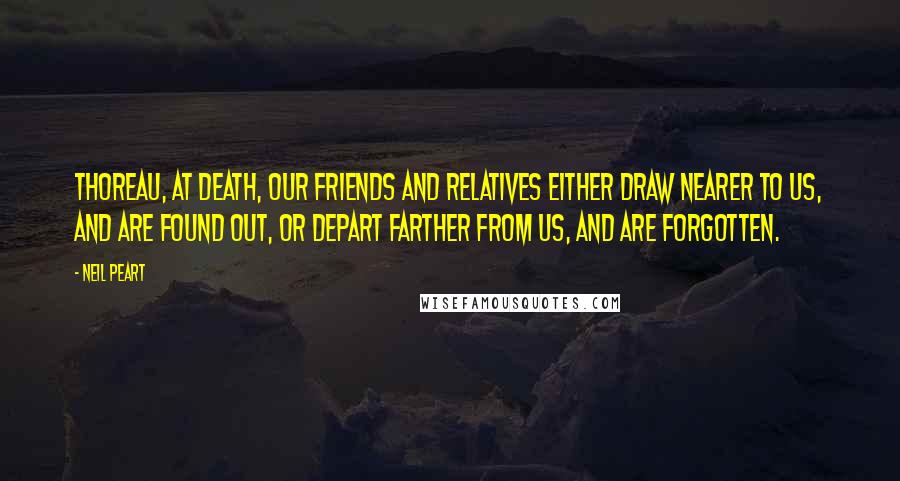 Neil Peart Quotes: Thoreau, At death, our friends and relatives either draw nearer to us, and are found out, or depart farther from us, and are forgotten.