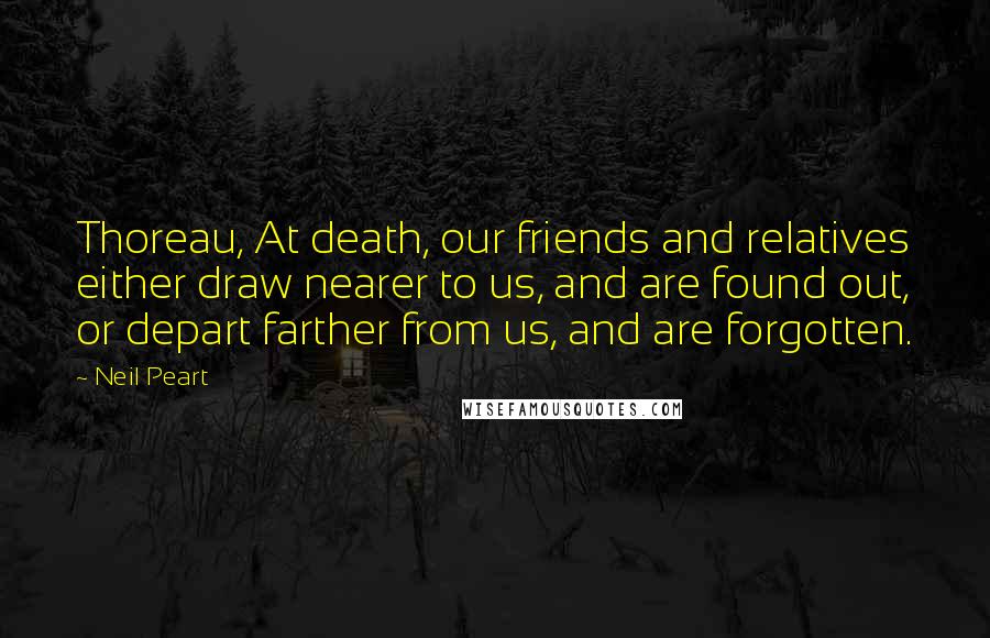 Neil Peart Quotes: Thoreau, At death, our friends and relatives either draw nearer to us, and are found out, or depart farther from us, and are forgotten.