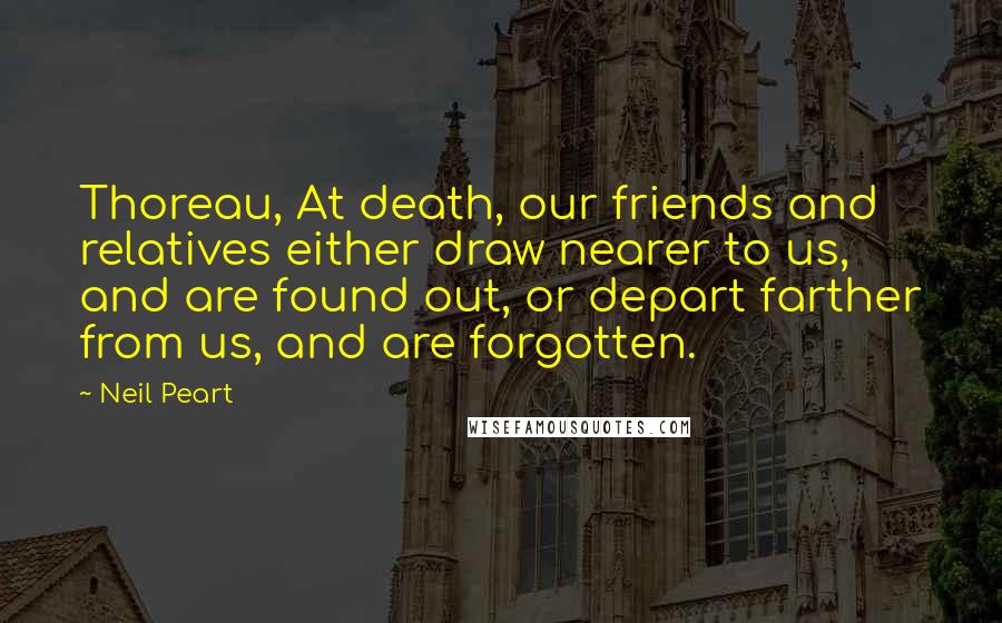 Neil Peart Quotes: Thoreau, At death, our friends and relatives either draw nearer to us, and are found out, or depart farther from us, and are forgotten.